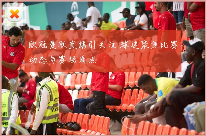 欧冠曼联直播引关注 球迷聚焦比赛动态与赛场看点