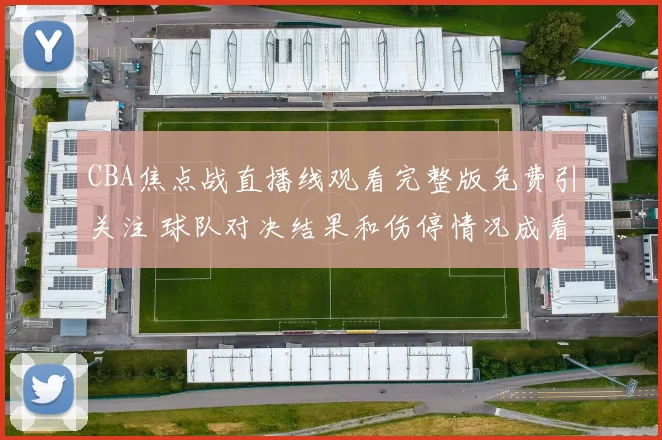 CBA焦点战直播线观看完整版免费引关注 球队对决结果和伤停情况成看点