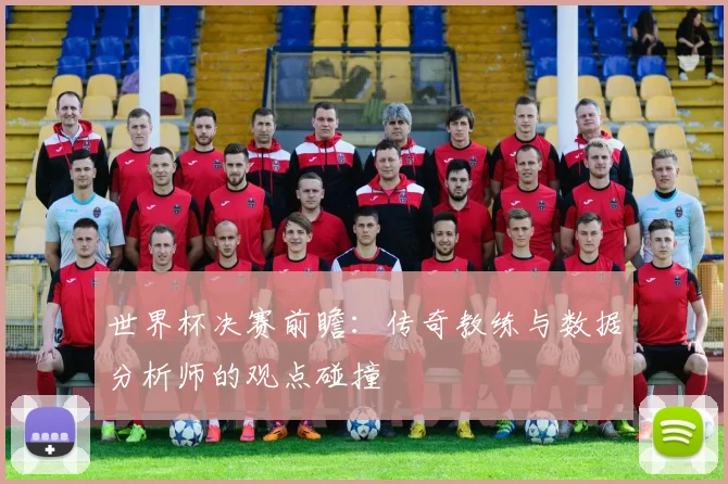 世界杯决赛前瞻：传奇教练与数据分析师的观点碰撞