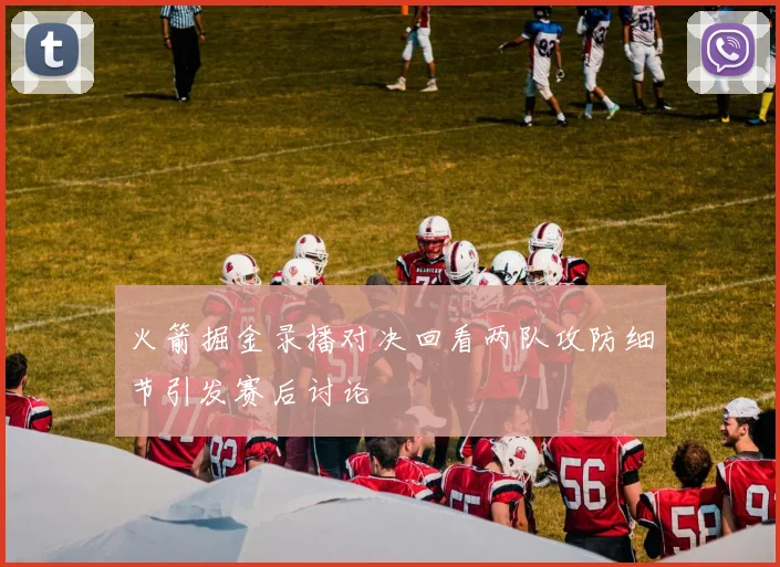 火箭掘金录播对决回看两队攻防细节引发赛后讨论