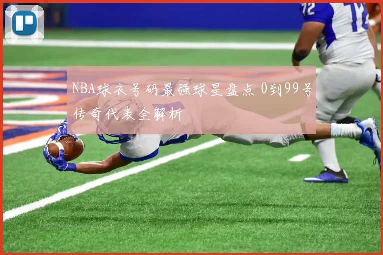 NBA球衣号码最强球星盘点 0到99号传奇代表全解析