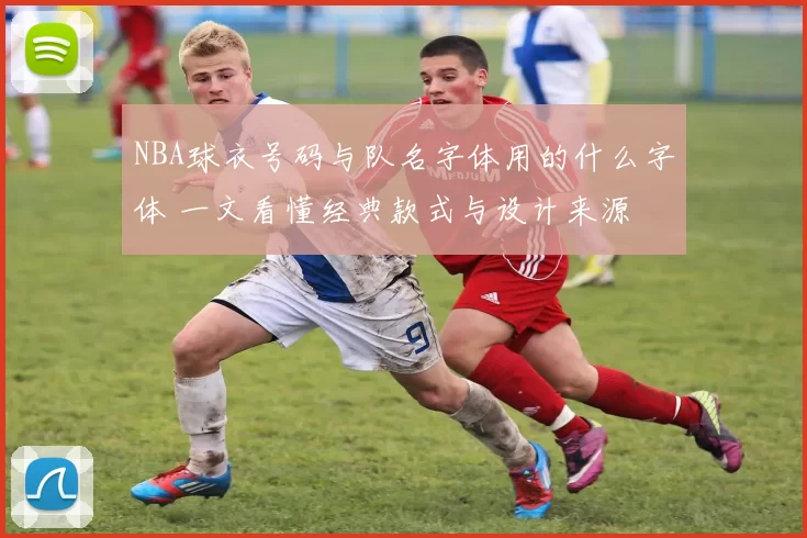 NBA球衣号码与队名字体用的什么字体 一文看懂经典款式与设计来源