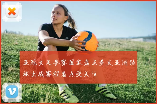 亚冠女足参赛国家盘点多支亚洲劲旅出战赛程看点受关注