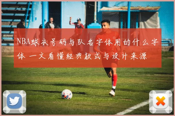 NBA球衣号码与队名字体用的什么字体 一文看懂经典款式与设计来源