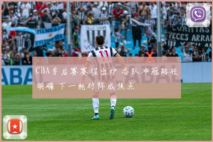 CBA季后赛赛程出炉 各队冲冠路径明确 下一轮对阵成焦点