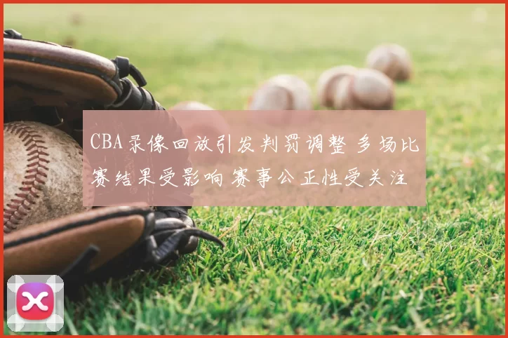 CBA录像回放引发判罚调整 多场比赛结果受影响 赛事公正性受关注