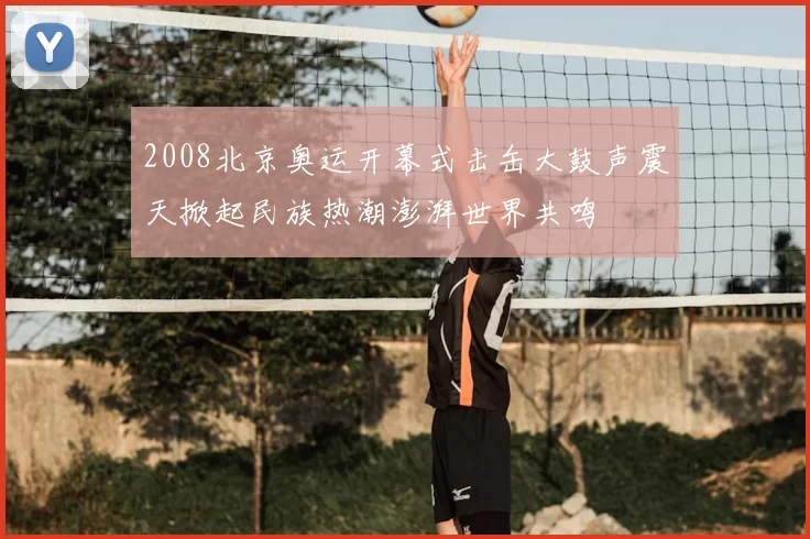 2008北京奥运开幕式击缶大鼓声震天掀起民族热潮澎湃世界共鸣