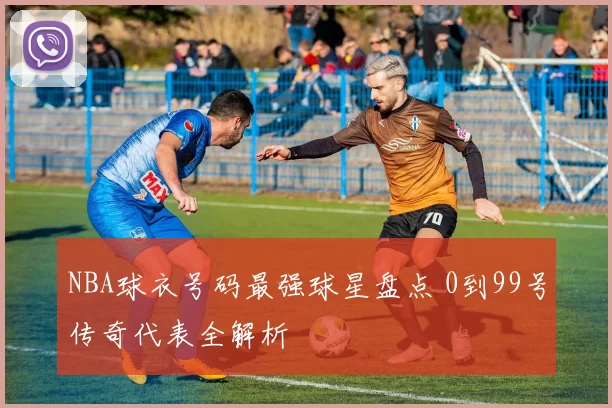 NBA球衣号码最强球星盘点 0到99号传奇代表全解析