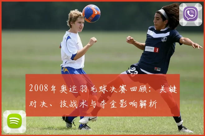 2008年奥运羽毛球决赛回顾：关键对决、技战术与夺金影响解析