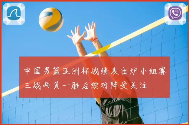 中国男篮亚洲杯战绩表出炉小组赛三战两负一胜后续对阵受关注