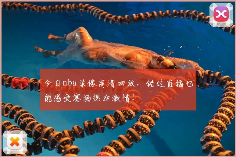 今日nba录像高清回放，错过直播也能感受赛场热血激情！