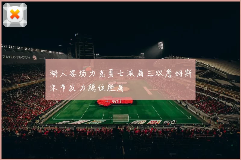 湖人客场力克勇士浓眉三双詹姆斯末节发力稳住胜局