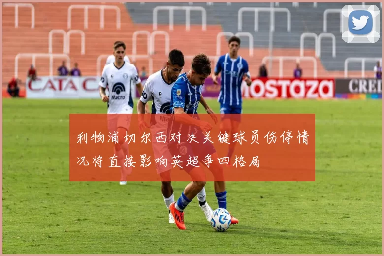 利物浦切尔西对决关键球员伤停情况将直接影响英超争四格局