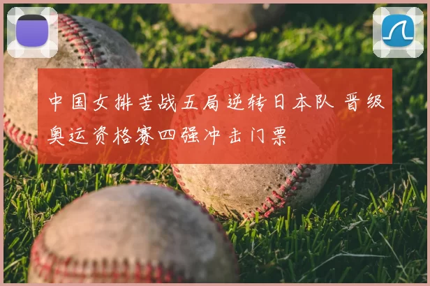 中国女排苦战五局逆转日本队 晋级奥运资格赛四强冲击门票