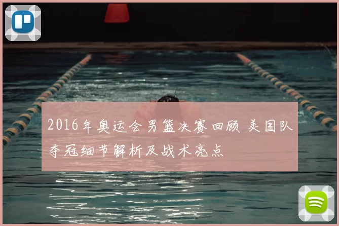 2016年奥运会男篮决赛回顾 美国队夺冠细节解析及战术亮点
