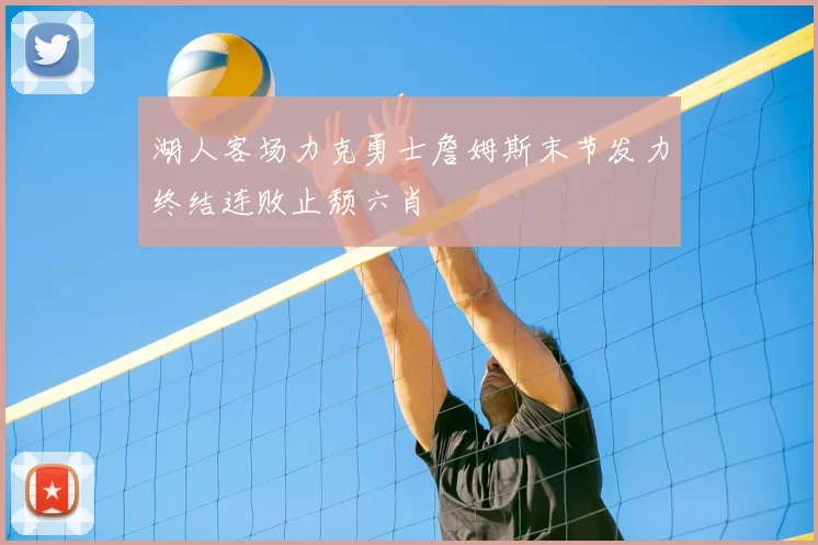湖人客场力克勇士詹姆斯末节发力终结连败止颓六肖
