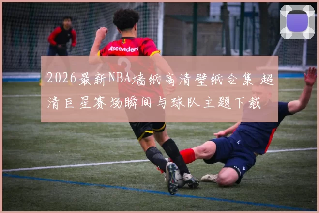 2026最新NBA墙纸高清壁纸合集 超清巨星赛场瞬间与球队主题下载