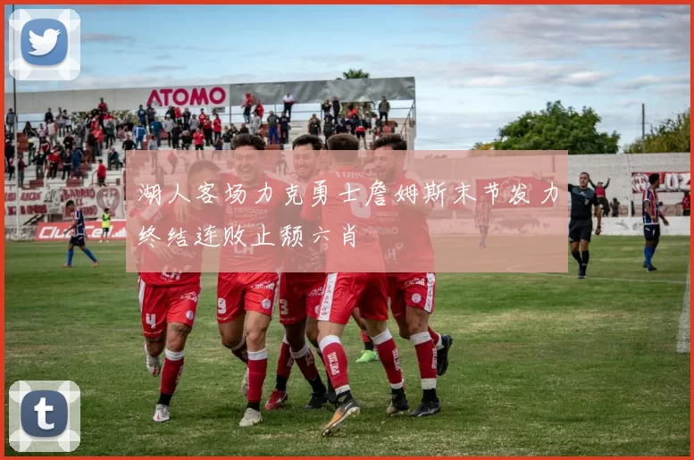 湖人客场力克勇士詹姆斯末节发力终结连败止颓六肖