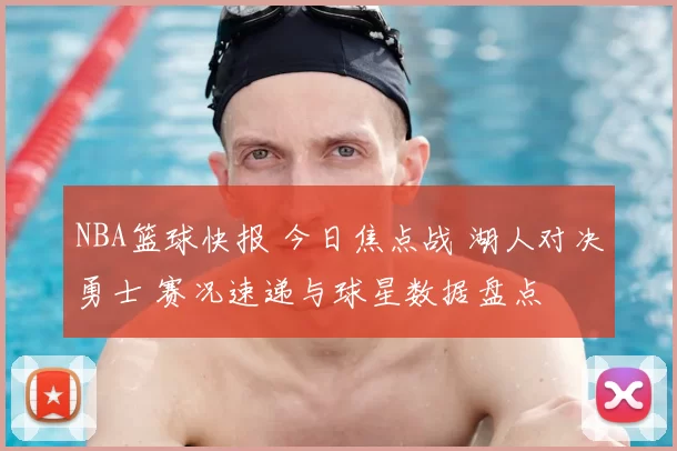 NBA篮球快报 今日焦点战 湖人对决勇士 赛况速递与球星数据盘点