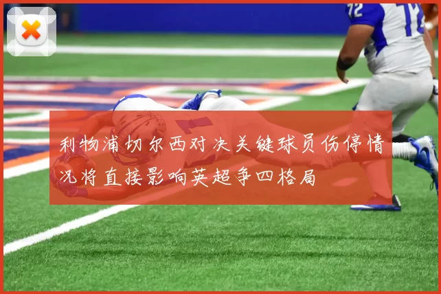 利物浦切尔西对决关键球员伤停情况将直接影响英超争四格局