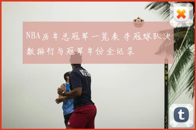 NBA历年总冠军一览表 夺冠球队次数排行与冠军年份全记录