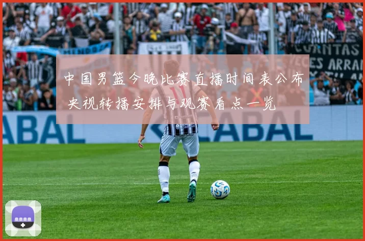 中国男篮今晚比赛直播时间表公布 央视转播安排与观赛看点一览