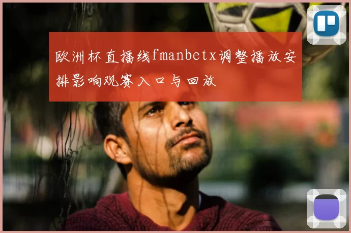 欧洲杯直播线fmanbetx调整播放安排影响观赛入口与回放