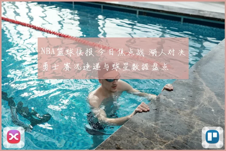 NBA篮球快报 今日焦点战 湖人对决勇士 赛况速递与球星数据盘点
