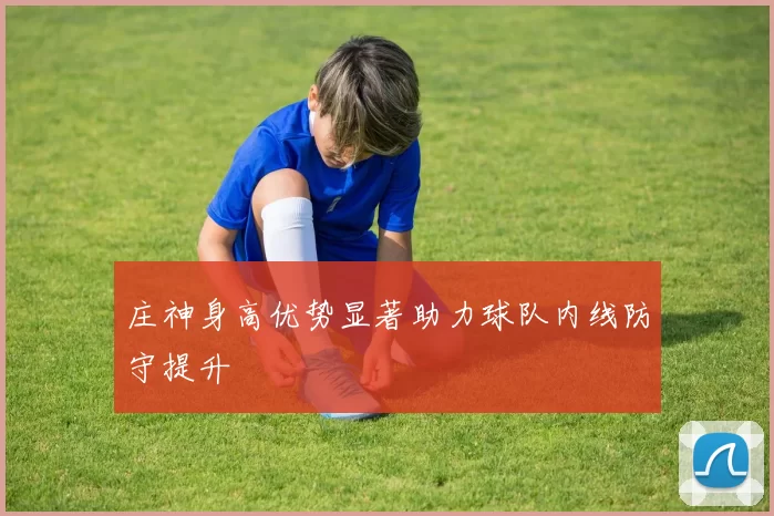 庄神身高优势显著助力球队内线防守提升