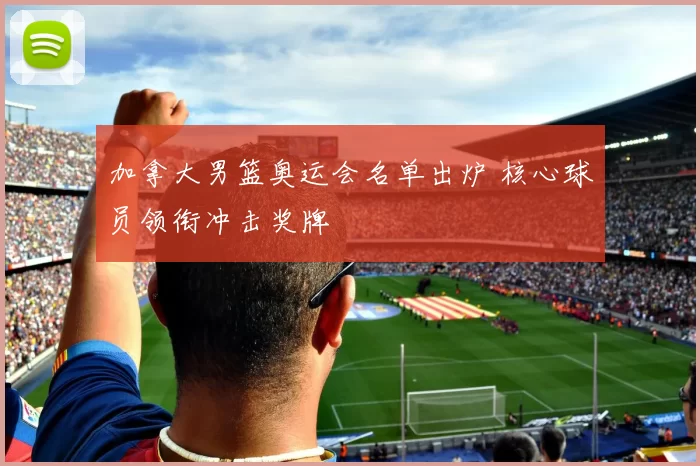 加拿大男篮奥运会名单出炉 核心球员领衔冲击奖牌