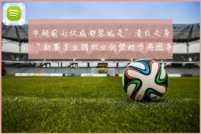 中超前七仅成都蓉城是”清白之身“ 新赛季坐拥积分优势起步再图争冠？_陈羽啸_1_亚冠