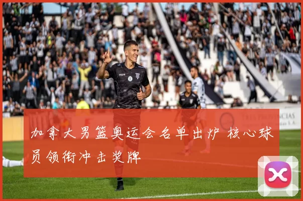 加拿大男篮奥运会名单出炉 核心球员领衔冲击奖牌