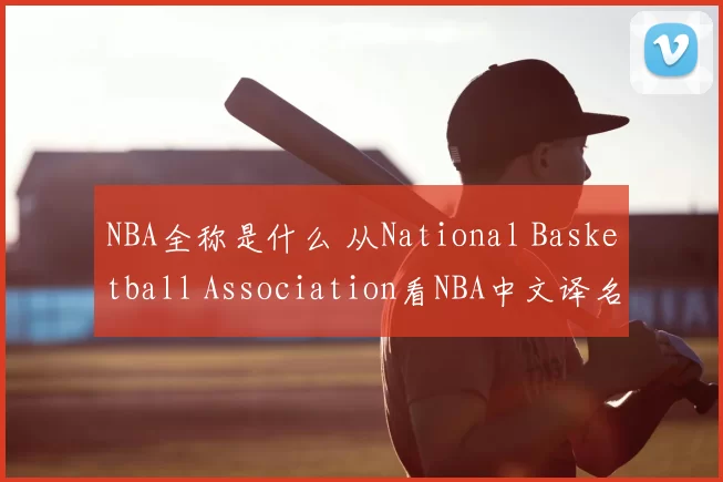 NBA全称是什么 从National Basketball Association看NBA中文译名与由来解析