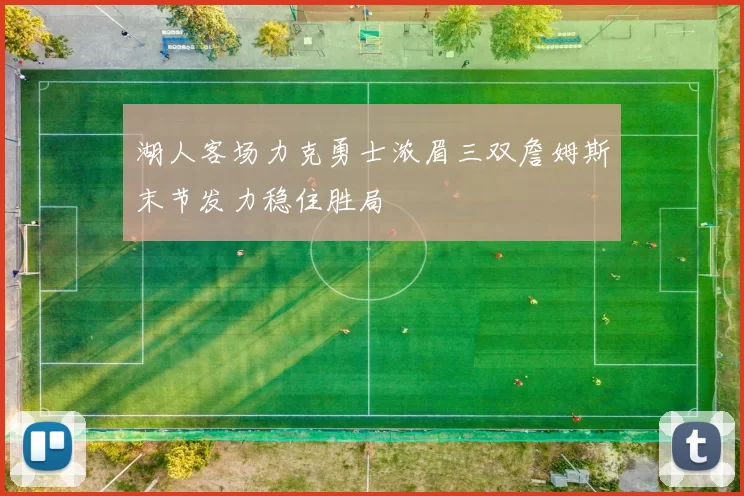 湖人客场力克勇士浓眉三双詹姆斯末节发力稳住胜局