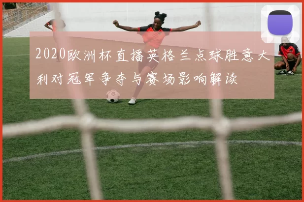 2020欧洲杯直播英格兰点球胜意大利对冠军争夺与赛场影响解读