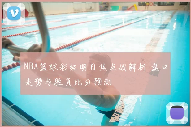 NBA篮球彩经明日焦点战解析 盘口走势与胜负比分预测