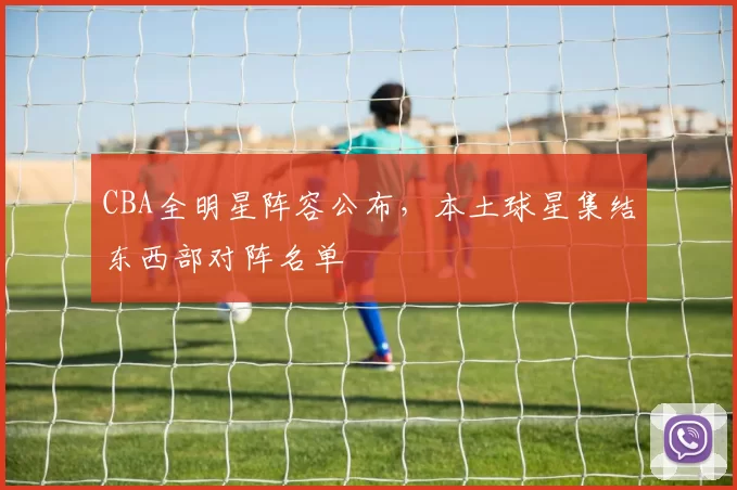 CBA全明星阵容公布，本土球星集结东西部对阵名单