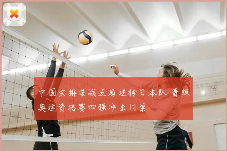 中国女排苦战五局逆转日本队 晋级奥运资格赛四强冲击门票