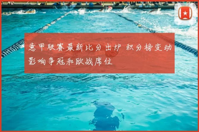 意甲联赛最新比分出炉 积分榜变动影响争冠和欧战席位