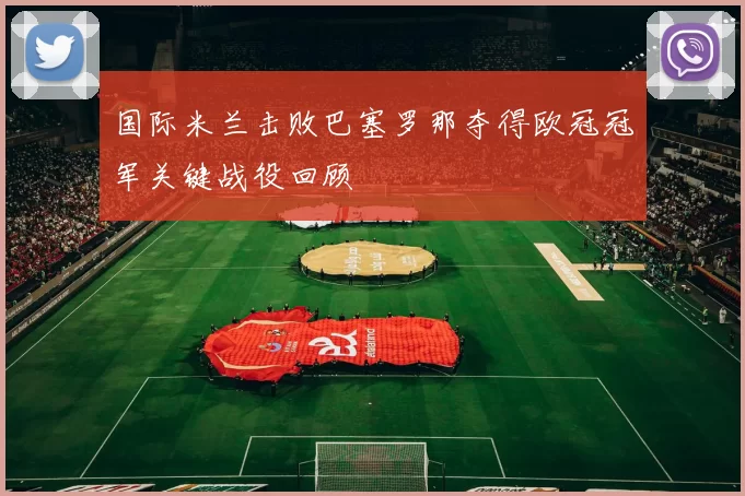 国际米兰击败巴塞罗那夺得欧冠冠军关键战役回顾