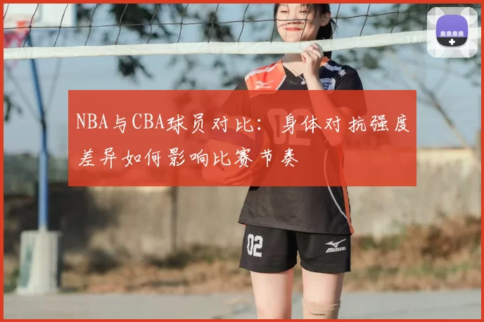 NBA与CBA球员对比：身体对抗强度差异如何影响比赛节奏