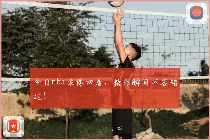 今日nba录像回看，精彩瞬间不容错过！