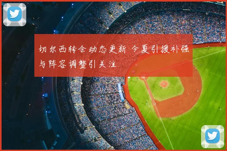 切尔西转会动态更新 今夏引援补强与阵容调整引关注
