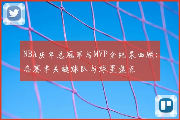 NBA历年总冠军与MVP全纪录回顾：各赛季关键球队与球星盘点