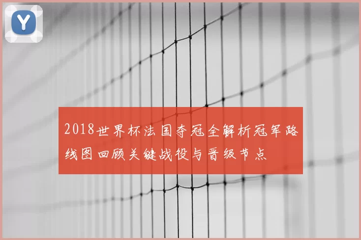 2018世界杯法国夺冠全解析冠军路线图回顾关键战役与晋级节点