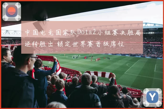 中国电竞国家队Dota2小组赛决胜局逆转胜出 锁定世界赛晋级席位