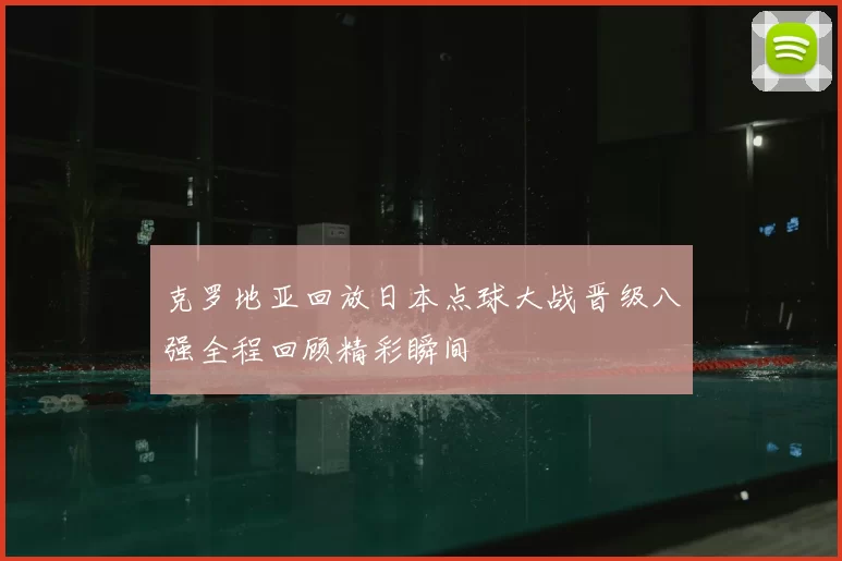 克罗地亚回放日本点球大战晋级八强全程回顾精彩瞬间