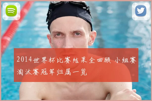 2014世界杯比赛结果全回顾 小组赛淘汰赛冠军归属一览