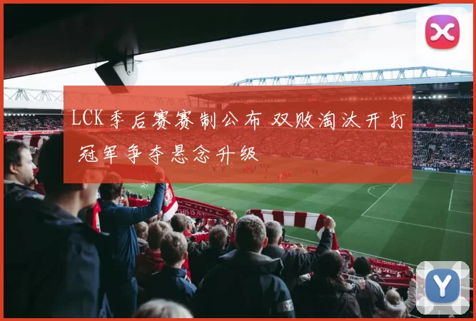 LCK季后赛赛制公布 双败淘汰开打 冠军争夺悬念升级