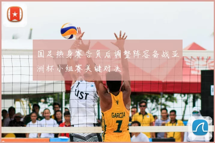 国足热身赛告负后调整阵容备战亚洲杯小组赛关键对决